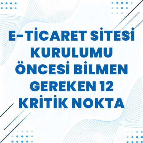 E-Ticaret Sitesi Kurulumu Öncesi Bilmen Gereken 12 Kritik Nokta