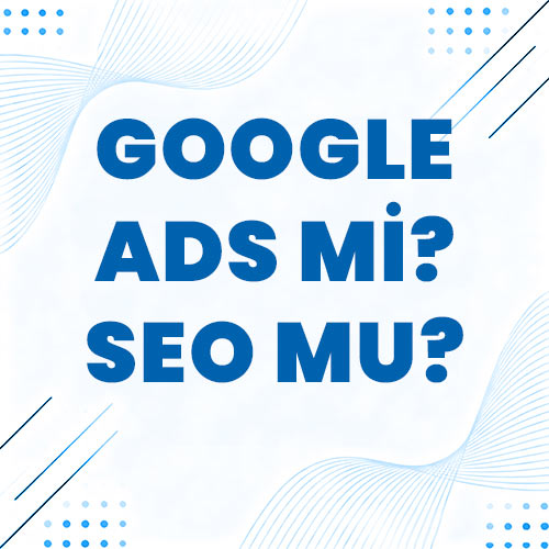 Google Ads mi SEO mu? Hangisi Daha Mantıklı?